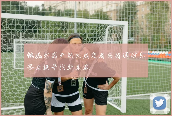 鲍威尔离开热火成定局或将通过先签后换寻找新东家