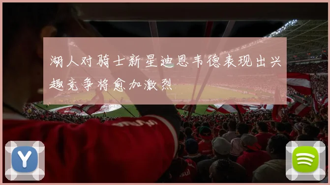 湖人对骑士新星迪恩韦德表现出兴趣竞争将愈加激烈
