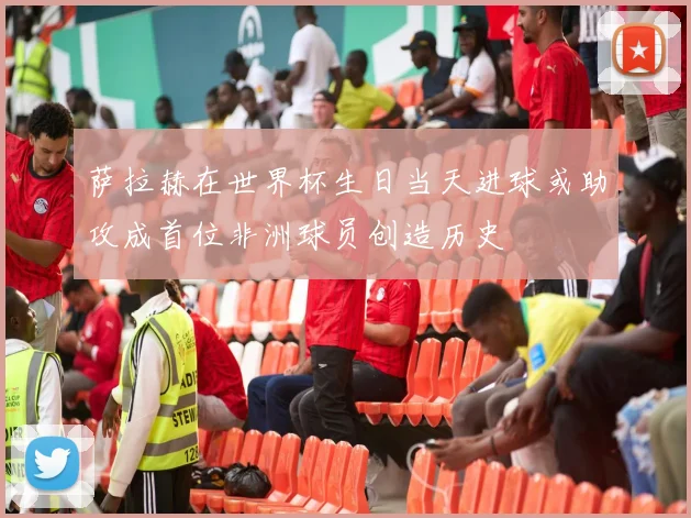 萨拉赫在世界杯生日当天进球或助攻成首位非洲球员创造历史